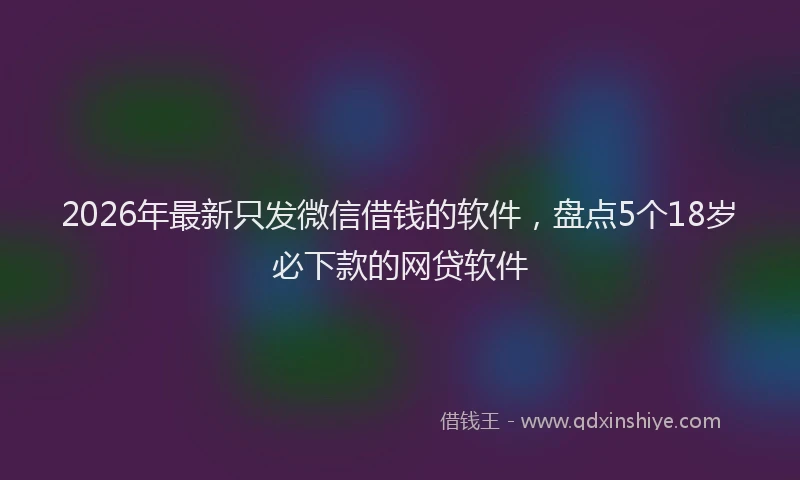 2026年最新只发微信借钱的软件，盘点5个18岁必下款的网贷软件