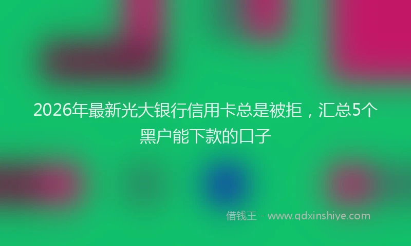 2026年最新光大银行信用卡总是被拒，汇总5个黑户能下款的口子