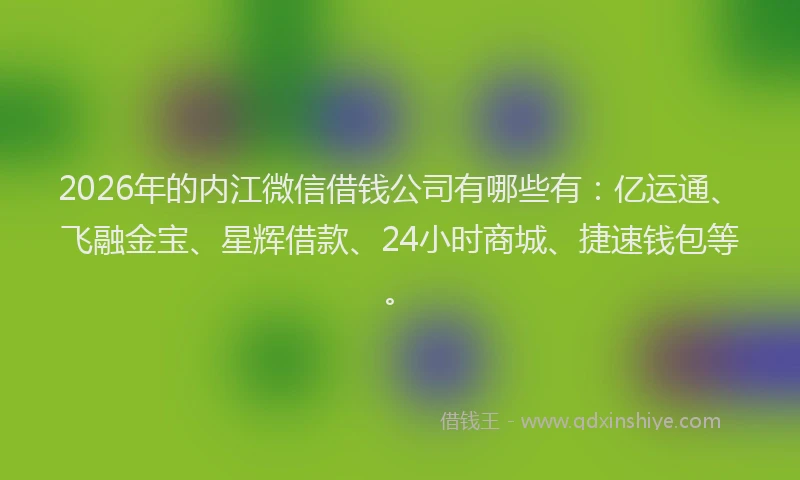 2026年的内江微信借钱公司有哪些有：亿运通、飞融金宝、星辉借款、24小时商城、捷速钱包等。