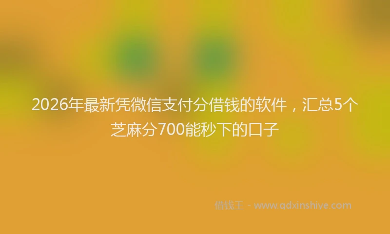 2026年最新凭微信支付分借钱的软件，汇总5个芝麻分700能秒下的口子