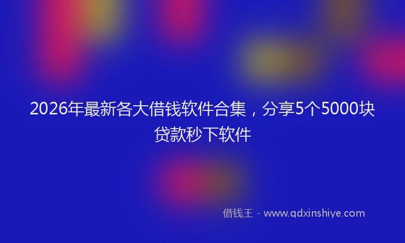 2026年最新各大借钱软件合集,分享5个5000块贷款秒下软件