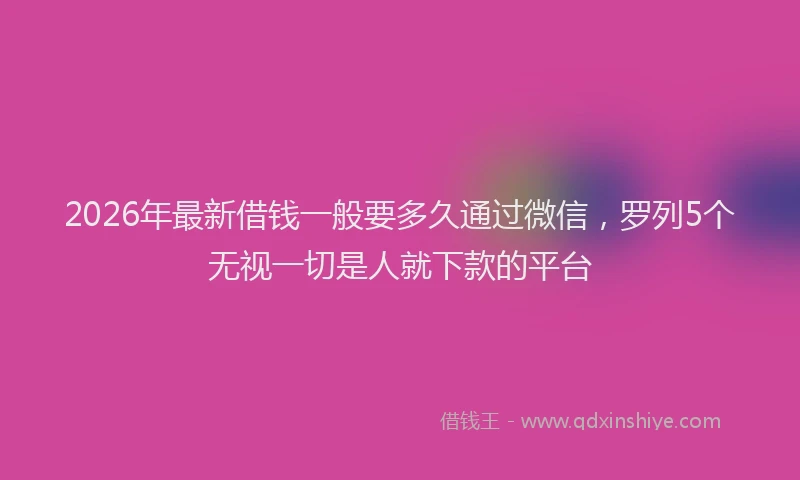2026年最新借钱一般要多久通过微信，罗列5个无视一切是人就下款的平台