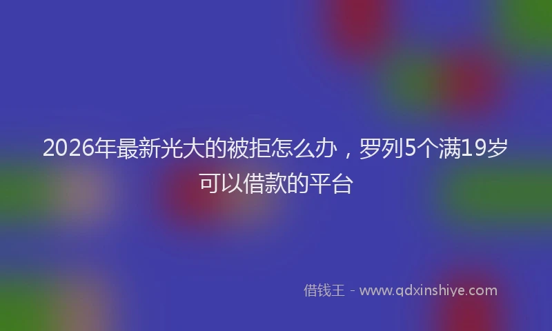 2026年最新光大的被拒怎么办，罗列5个满19岁可以借款的平台