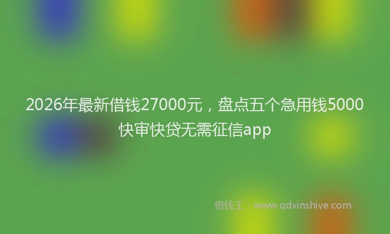 2026年最新借钱27000元，盘点五个急用钱5000快审快贷无需征信app