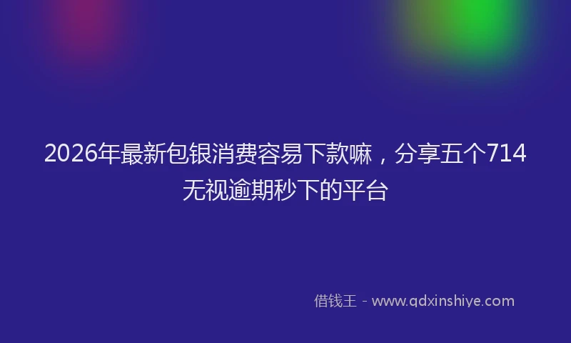 2026年最新包银消费容易下款嘛，分享五个714无视逾期秒下的平台