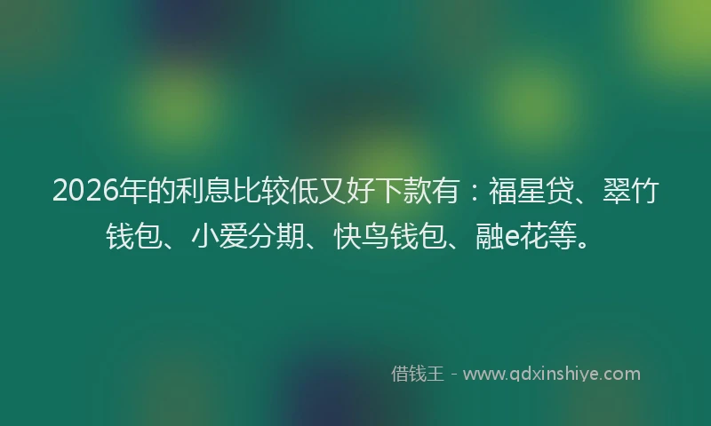 2026年的利息比较低又好下款有:福星贷、翠竹钱包、小爱分期、快鸟钱包、融e花等。