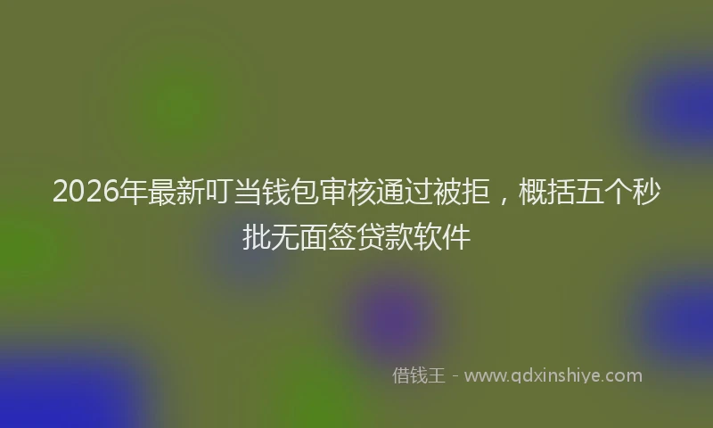 2026年最新叮当钱包审核通过被拒,概括五个秒批无面签贷款软件