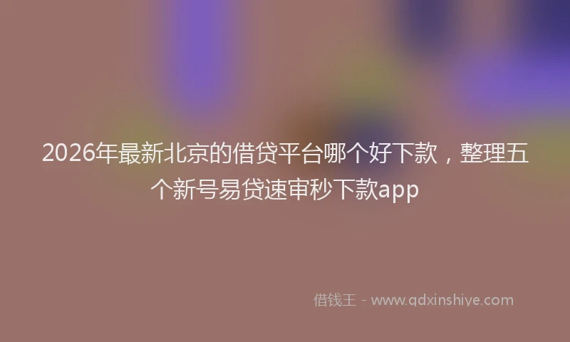 2026年最新北京的借贷平台哪个好下款，整理五个新号易贷速审秒下款app