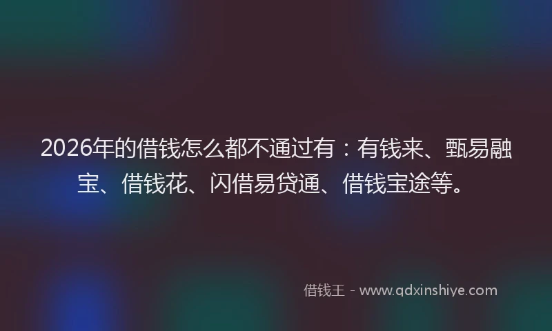 2026年的借钱怎么都不通过有：有钱来、甄易融宝、借钱花、闪借易贷通、借钱宝途等。