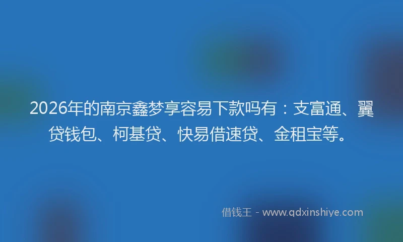 2026年的南京鑫梦享容易下款吗有：支富通、翼贷钱包、柯基贷、快易借速贷、金租宝等。