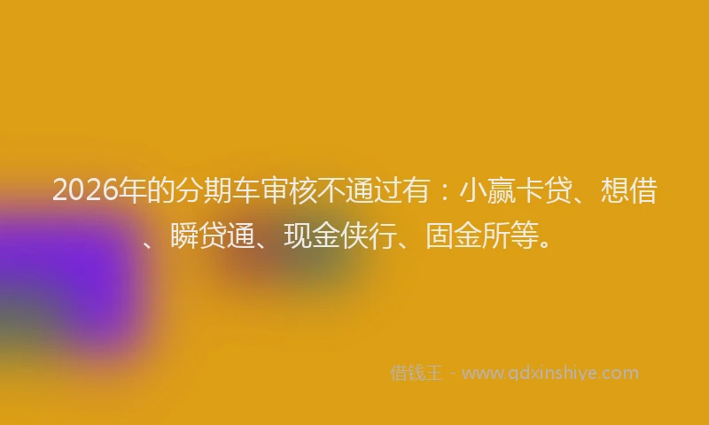 2026年的分期车审核不通过有：小赢卡贷、想借、瞬贷通、现金侠行、固金所等。