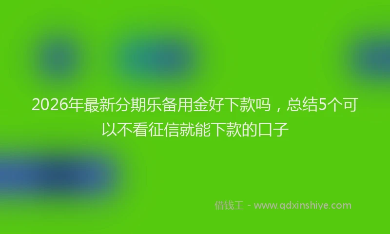 2026年最新分期乐备用金好下款吗，总结5个可以不看征信就能下款的口子