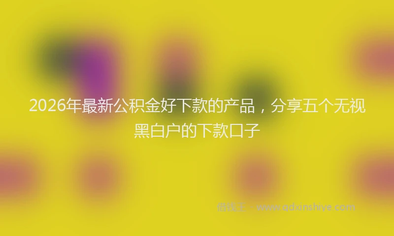 2026年最新公积金好下款的产品，分享五个无视黑白户的下款口子