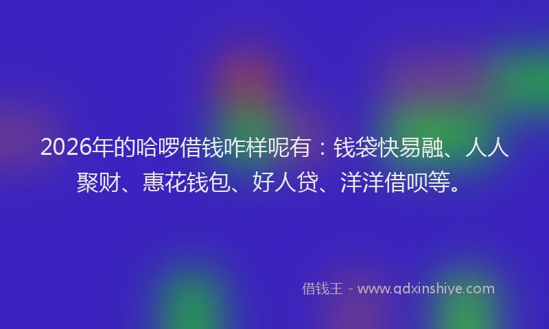 2026年的哈啰借钱咋样呢有:钱袋快易融、人人聚财、惠花钱包、好人贷、洋洋借呗等。