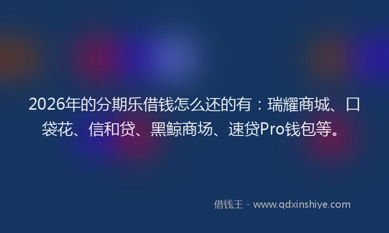2026年的分期乐借钱怎么还的有：瑞耀商城、口袋花、信和贷、黑鲸商场、速贷Pro钱包等。