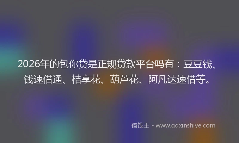 2026年的包你贷是正规贷款平台吗有：豆豆钱、钱速借通、桔享花、葫芦花、阿凡达速借等。