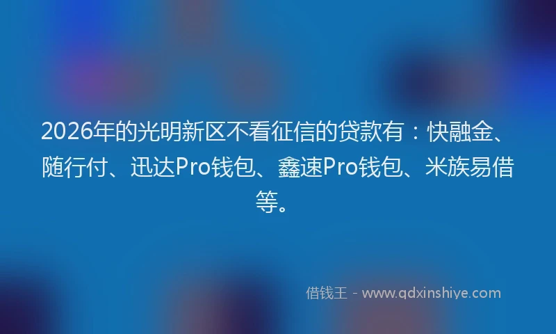 2026年的光明新区不看征信的贷款有：快融金、随行付、迅达Pro钱包、鑫速Pro钱包、米族易借等。