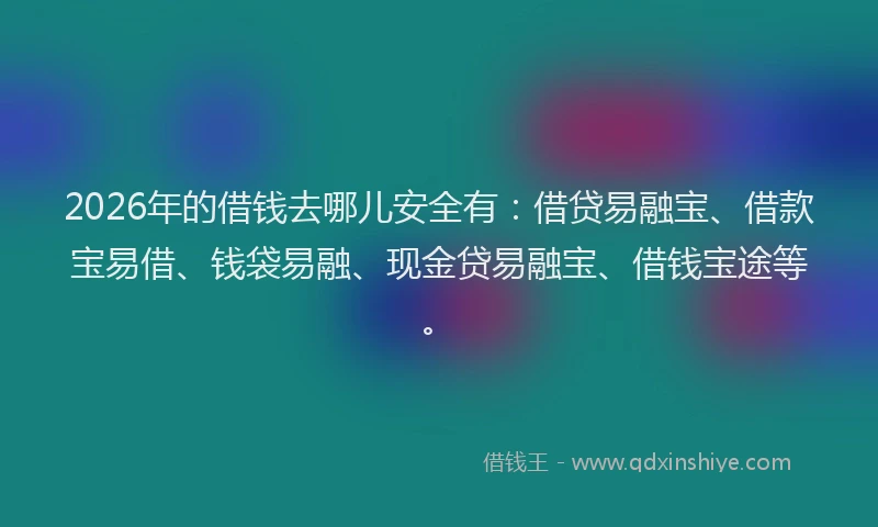 2026年的借钱去哪儿安全有：借贷易融宝、借款宝易借、钱袋易融、现金贷易融宝、借钱宝途等。