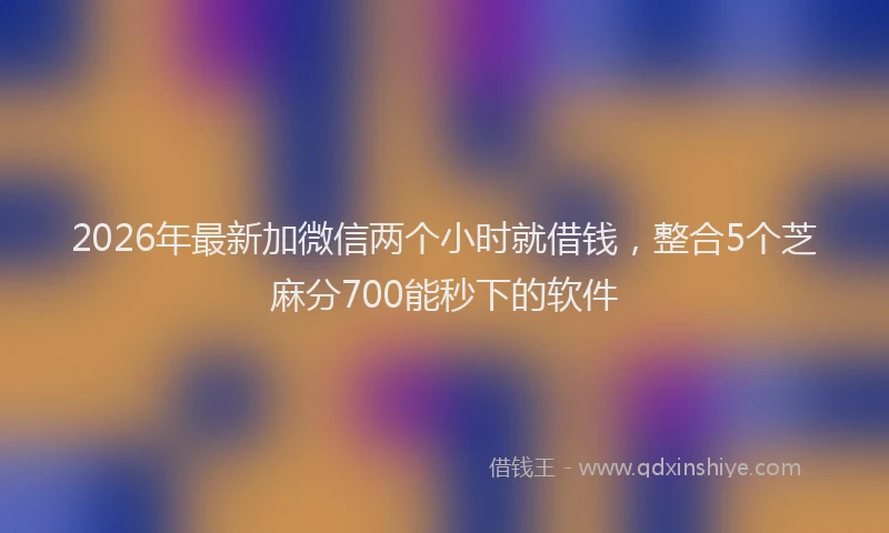 2026年最新加微信两个小时就借钱,整合5个芝麻分700能秒下的软件