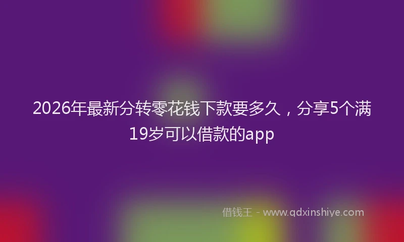 2026年最新分转零花钱下款要多久，分享5个满19岁可以借款的app