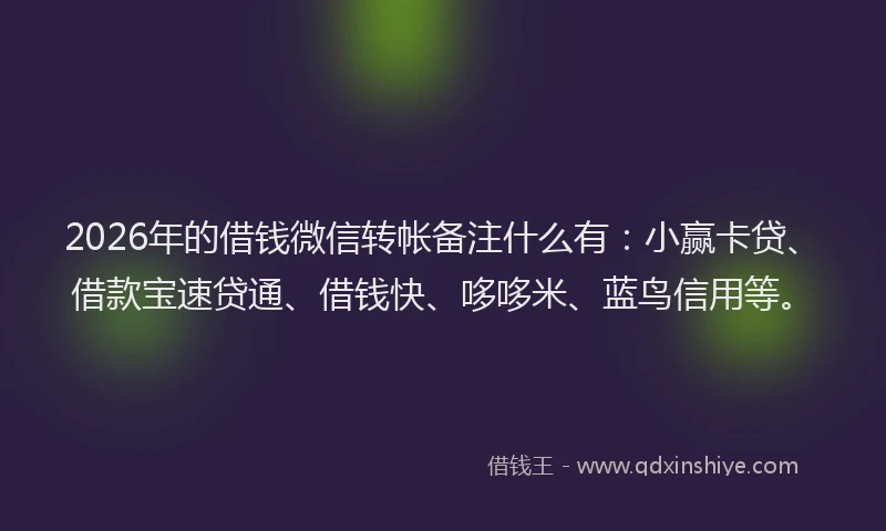 2026年的借钱微信转帐备注什么有:小赢卡贷、借款宝速贷通、借钱快、哆哆米、蓝鸟信用等。