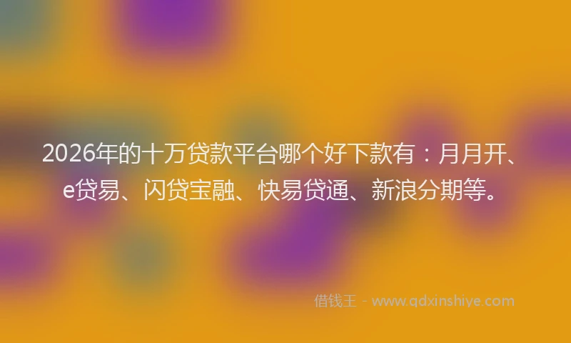 2026年的十万贷款平台哪个好下款有:月月开、e贷易、闪贷宝融、快易贷通、新浪分期等。