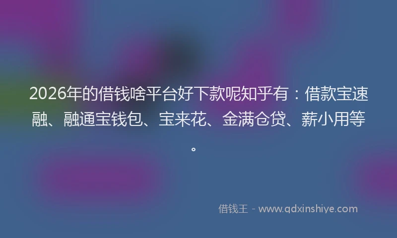 2026年的借钱啥平台好下款呢知乎有:借款宝速融、融通宝钱包、宝来花、金满仓贷、薪小用等。
