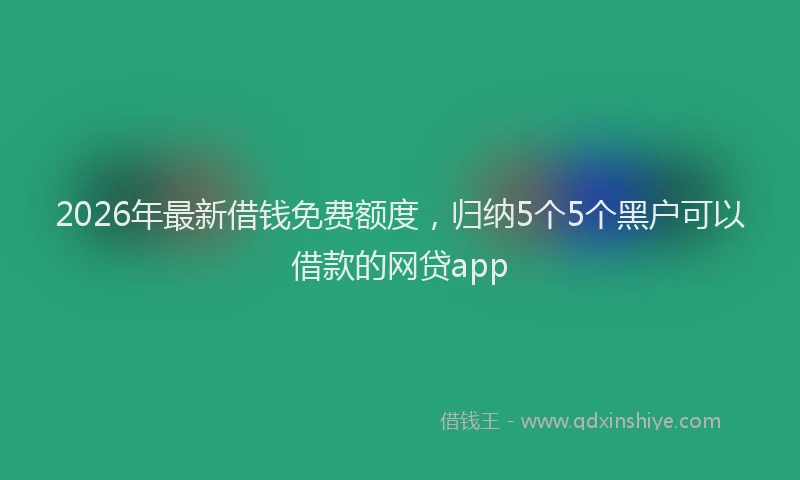 2026年最新借钱免费额度，归纳5个5个黑户可以借款的网贷app