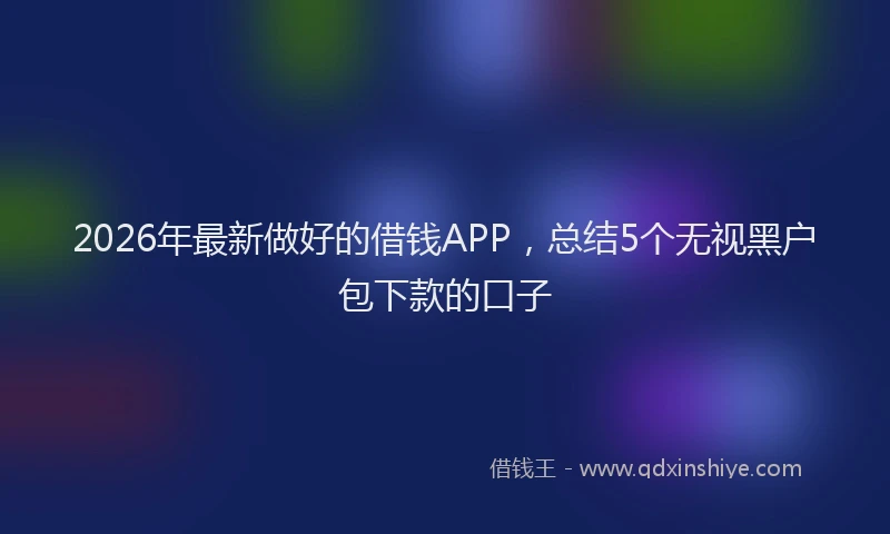 2026年最新做好的借钱APP，总结5个无视黑户包下款的口子