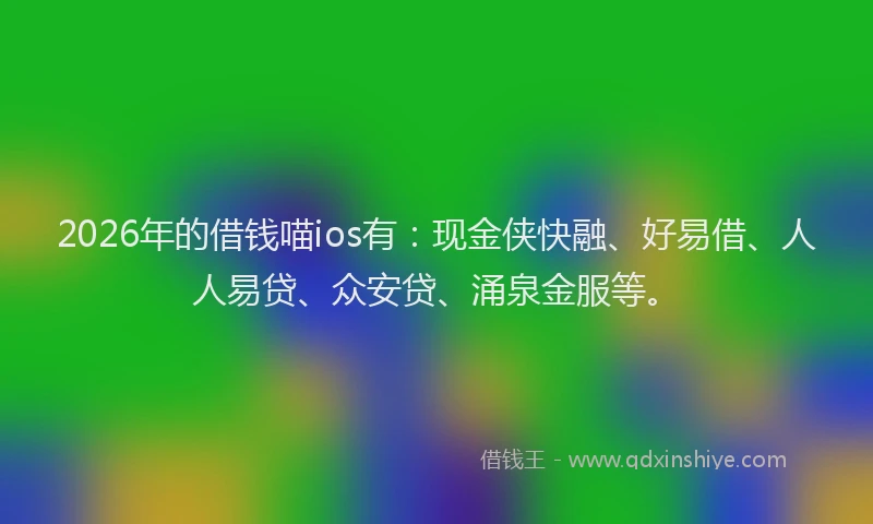 2026年的借钱喵ios有:现金侠快融、好易借、人人易贷、众安贷、涌泉金服等。
