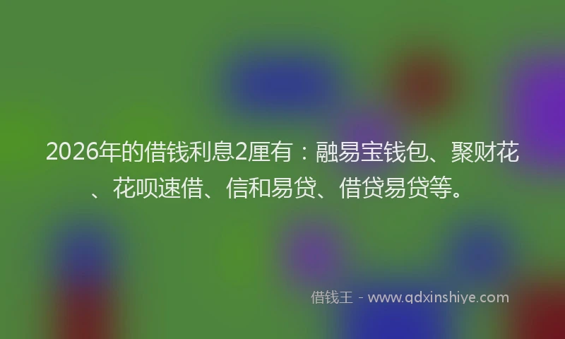 2026年的借钱利息2厘有:融易宝钱包、聚财花、花呗速借、信和易贷、借贷易贷等。