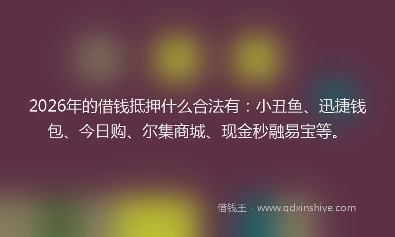 2026年的借钱抵押什么合法有：小丑鱼、迅捷钱包、今日购、尔集商城、现金秒融易宝等。