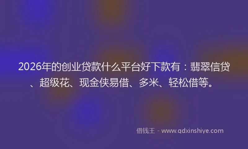 2026年的创业贷款什么平台好下款有:翡翠信贷、超级花、现金侠易借、多米、轻松借等。
