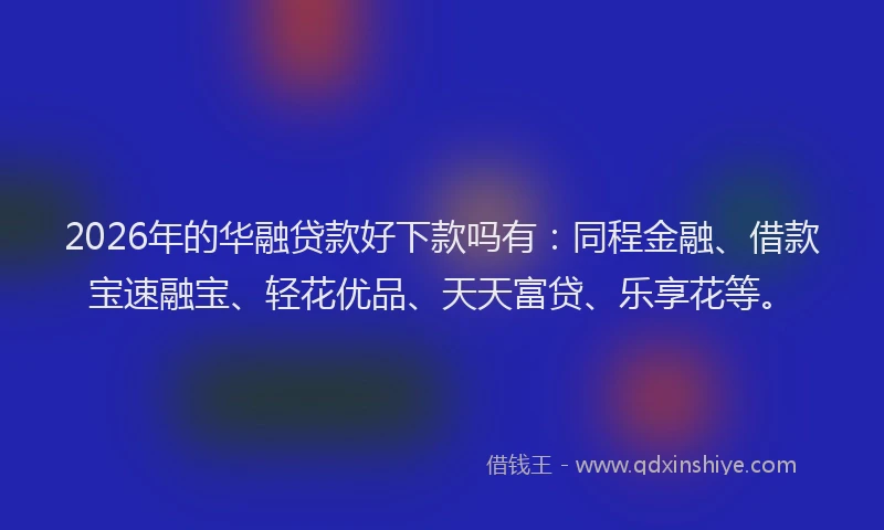 2026年的华融贷款好下款吗有：同程金融、借款宝速融宝、轻花优品、天天富贷、乐享花等。