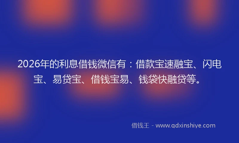 2026年的利息借钱微信有:借款宝速融宝、闪电宝、易贷宝、借钱宝易、钱袋快融贷等。