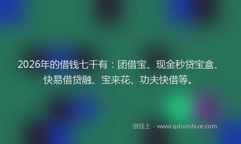 2026年的借钱七千有：团借宝、现金秒贷宝盒、快易借贷融、宝来花、功夫快借等。