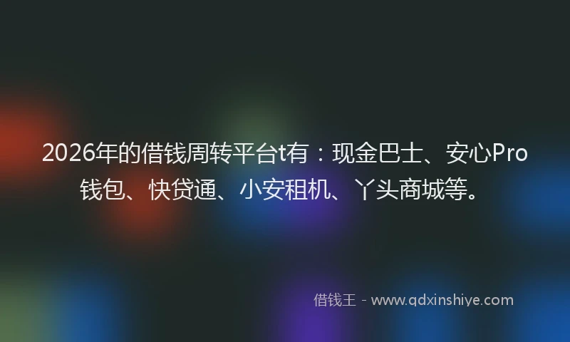 2026年的借钱周转平台t有:现金巴士、安心Pro钱包、快贷通、小安租机、丫头商城等。