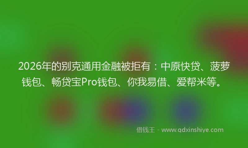 2026年的别克通用金融被拒有:中原快贷、菠萝钱包、畅贷宝Pro钱包、你我易借、爱帮米等。