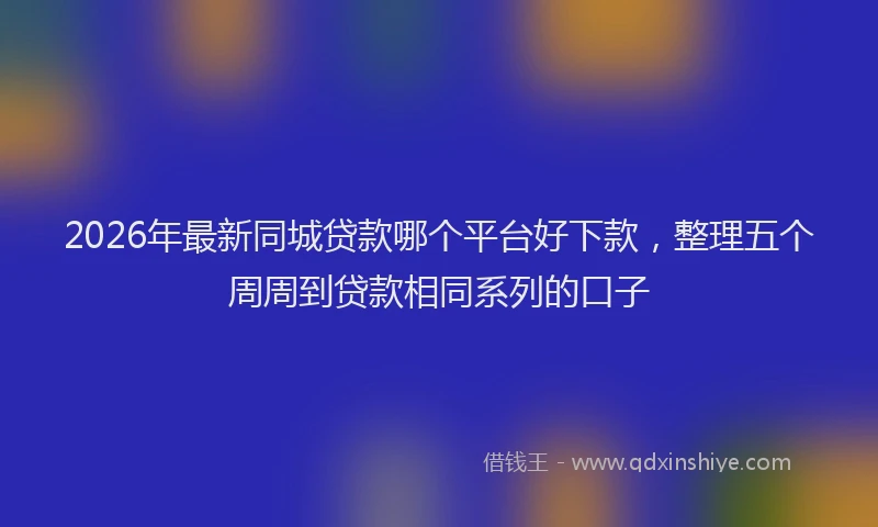 2026年最新同城贷款哪个平台好下款,整理五个周周到贷款相同系列的口子