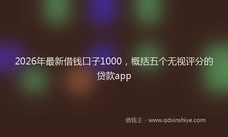 2026年最新借钱口子1000，概括五个无视评分的贷款app