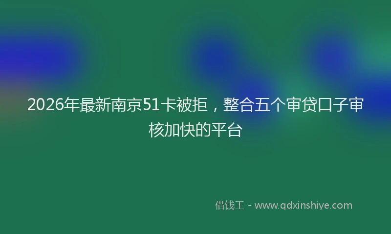 2026年最新南京51卡被拒,整合五个审贷口子审核加快的平台