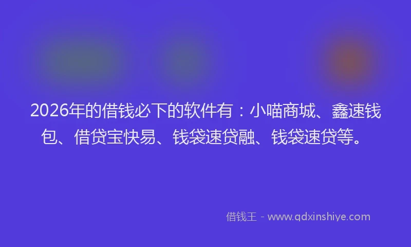 2026年的借钱必下的软件有：小喵商城、鑫速钱包、借贷宝快易、钱袋速贷融、钱袋速贷等。