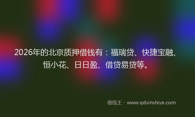 2026年的北京质押借钱有：福瑞贷、快捷宝融、恒小花、日日盈、借贷易贷等。