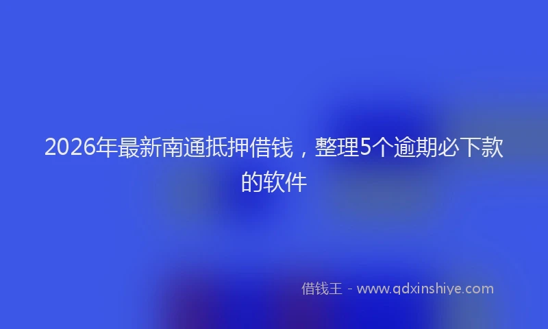2026年最新南通抵押借钱,整理5个逾期必下款的软件