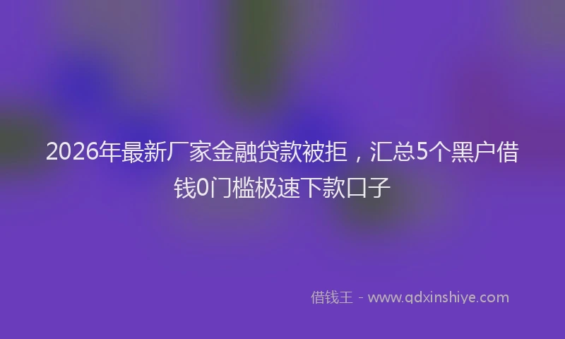2026年最新厂家金融贷款被拒,汇总5个黑户借钱0门槛极速下款口子