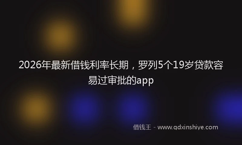2026年最新借钱利率长期,罗列5个19岁贷款容易过审批的app