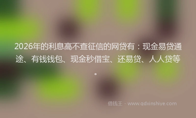 2026年的利息高不查征信的网贷有:现金易贷通途、有钱钱包、现金秒借宝、还易贷、人人贷等。