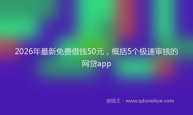 2026年最新免费借钱50元，概括5个极速审核的网贷app