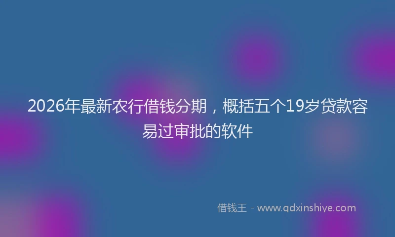 2026年最新农行借钱分期，概括五个19岁贷款容易过审批的软件