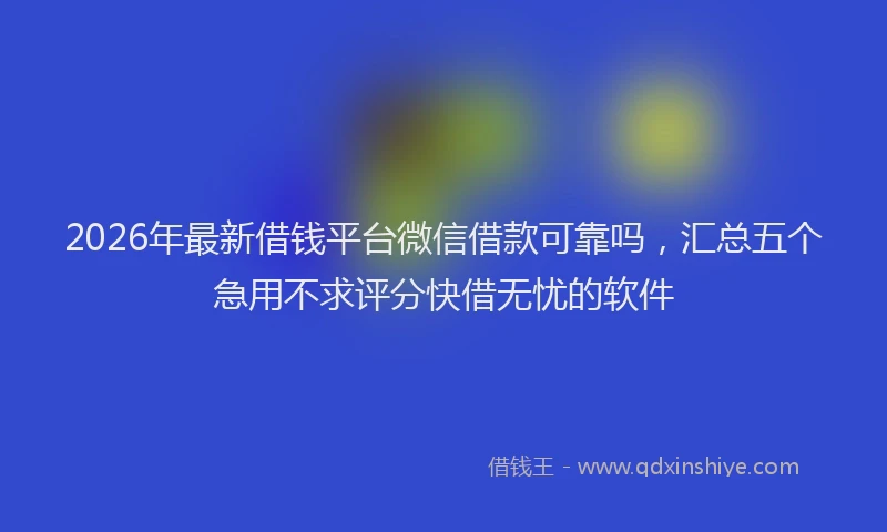 2026年最新借钱平台微信借款可靠吗，汇总五个急用不求评分快借无忧的软件